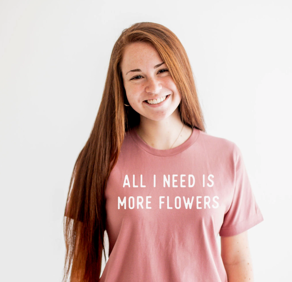 All I Need Is More Flowers Tshirt